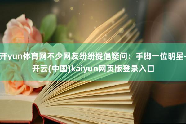 开yun体育网不少网友纷纷提倡疑问：手脚一位明星-开云(中国)kaiyun网页版登录入口