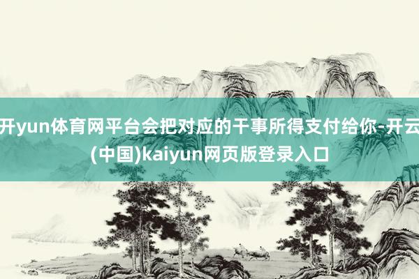 开yun体育网平台会把对应的干事所得支付给你-开云(中国)kaiyun网页版登录入口