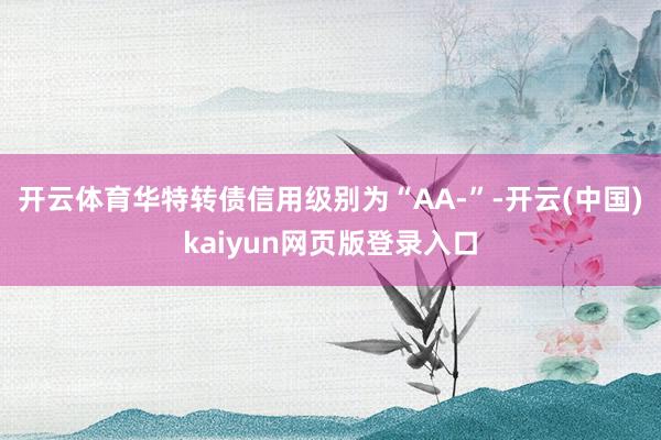 开云体育华特转债信用级别为“AA-”-开云(中国)kaiyun网页版登录入口