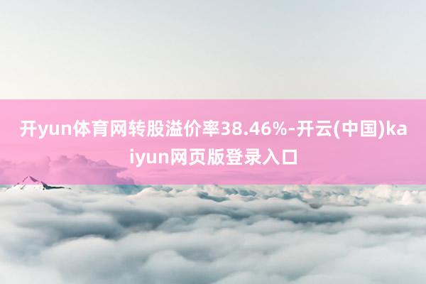 开yun体育网转股溢价率38.46%-开云(中国)kaiyun网页版登录入口