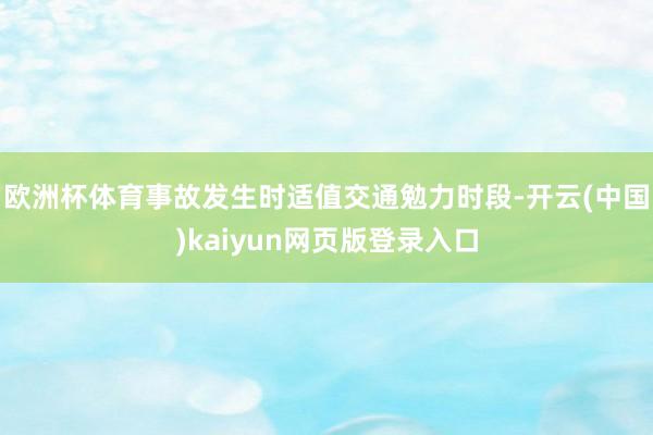 欧洲杯体育事故发生时适值交通勉力时段-开云(中国)kaiyun网页版登录入口