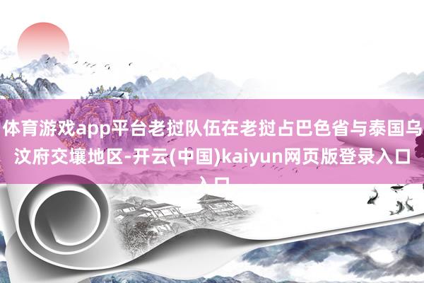 体育游戏app平台老挝队伍在老挝占巴色省与泰国乌汶府交壤地区-开云(中国)kaiyun网页版登录入口