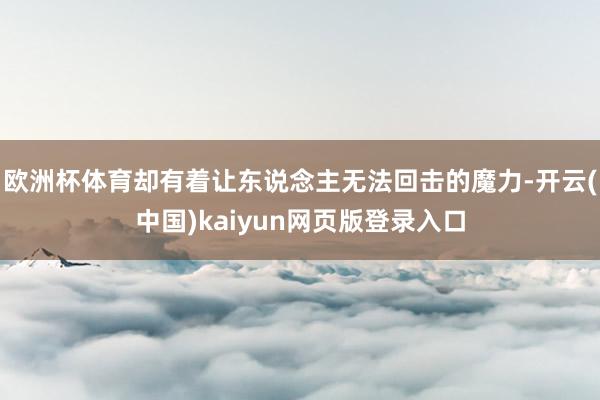 欧洲杯体育却有着让东说念主无法回击的魔力-开云(中国)kaiyun网页版登录入口