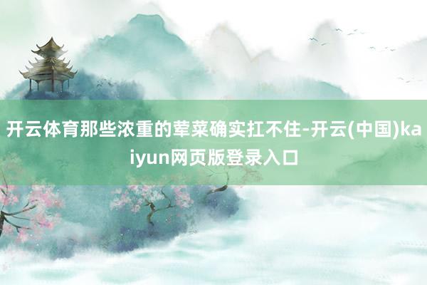 开云体育那些浓重的荤菜确实扛不住-开云(中国)kaiyun网页版登录入口