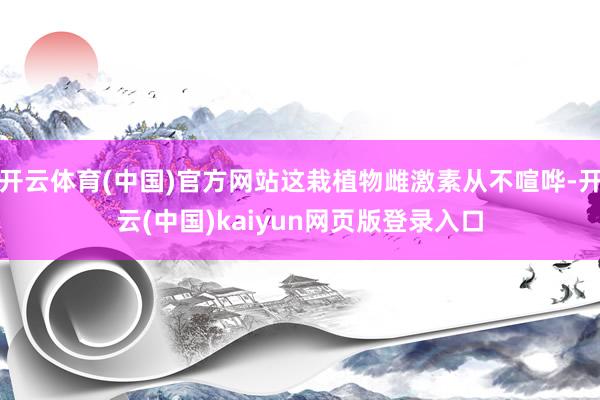 开云体育(中国)官方网站这栽植物雌激素从不喧哗-开云(中国)kaiyun网页版登录入口