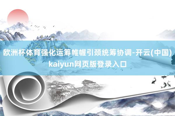 欧洲杯体育强化运筹帷幄引颈统筹协调-开云(中国)kaiyun网页版登录入口