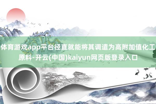 体育游戏app平台径直就能将其调遣为高附加值化工原料-开云(中国)kaiyun网页版登录入口