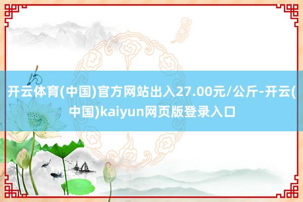 开云体育(中国)官方网站出入27.00元/公斤-开云(中国)kaiyun网页版登录入口