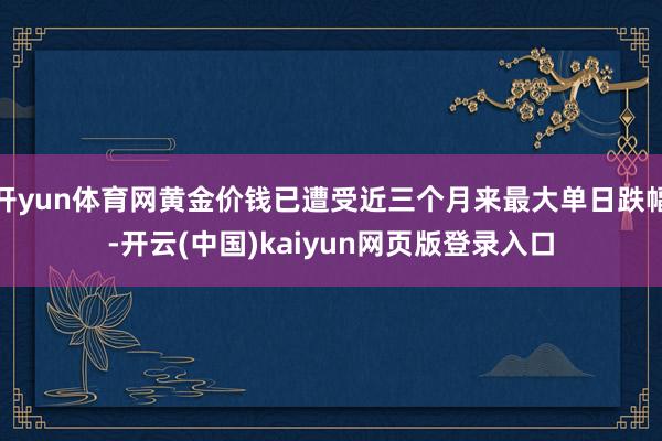 开yun体育网黄金价钱已遭受近三个月来最大单日跌幅-开云(中国)kaiyun网页版登录入口