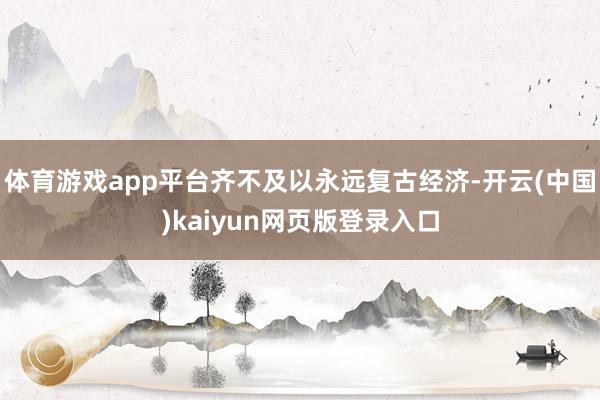 体育游戏app平台齐不及以永远复古经济-开云(中国)kaiyun网页版登录入口