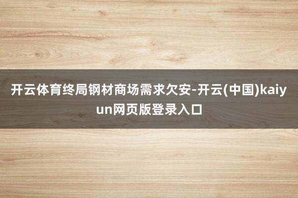 开云体育终局钢材商场需求欠安-开云(中国)kaiyun网页版登录入口