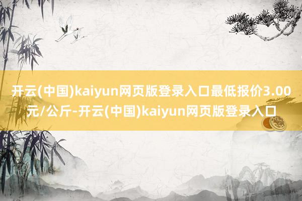 开云(中国)kaiyun网页版登录入口最低报价3.00元/公斤-开云(中国)kaiyun网页版登录入口