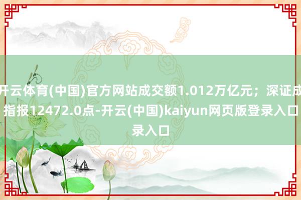 开云体育(中国)官方网站成交额1.012万亿元；深证成指报12472.0点-开云(中国)kaiyun网页版登录入口